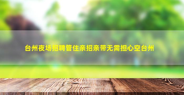 台州夜场招聘管住亲招亲带无需担心空台州