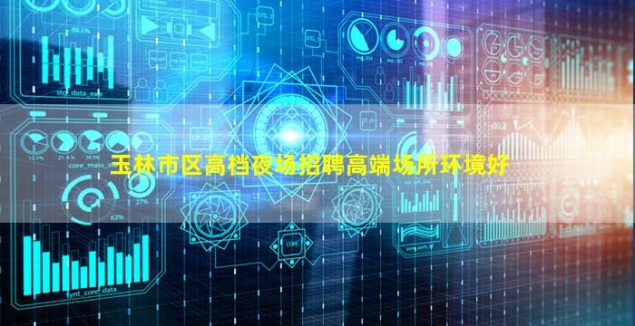 玉林市区高档夜场招聘高端场所环境好